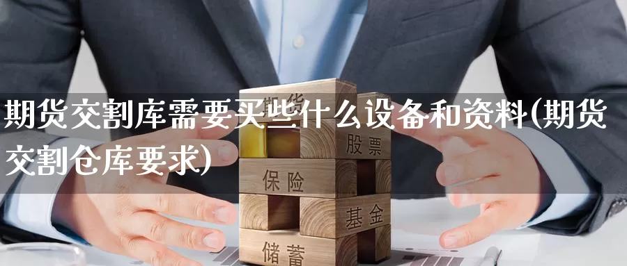 期货交割库需要买些什么设备和资料(期货交割仓库要求)_https://www.zhuotongtaye.com_期货走势_第1张