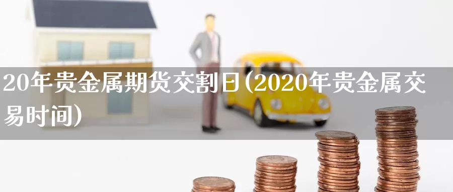 20年贵金属期货交割日(2020年贵金属交易时间)_https://www.zhuotongtaye.com_期货知识_第1张