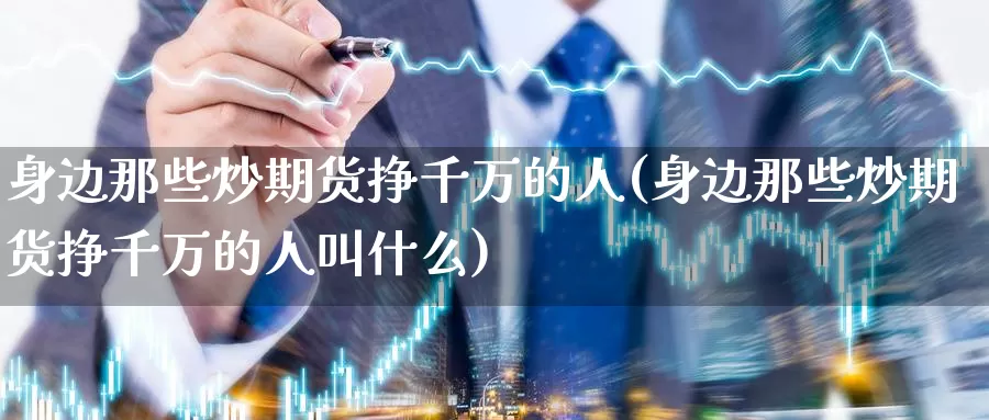 身边那些炒期货挣千万的人(身边那些炒期货挣千万的人叫什么)_https://www.zhuotongtaye.com_期货百科_第1张