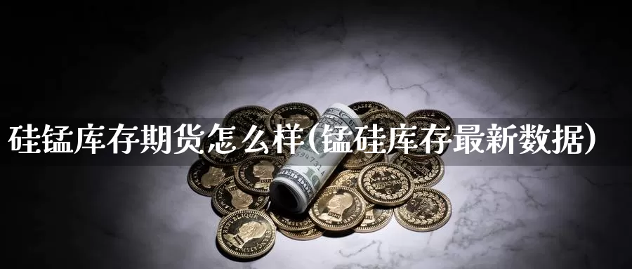 硅锰库存期货怎么样(锰硅库存最新数据)_https://www.zhuotongtaye.com_期货走势_第1张