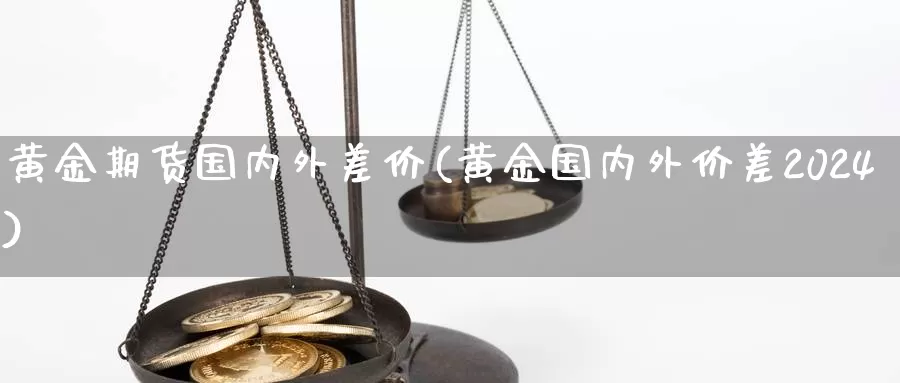 黄金期货国内外差价(黄金国内外价差2024)_https://www.zhuotongtaye.com_期货知识_第1张