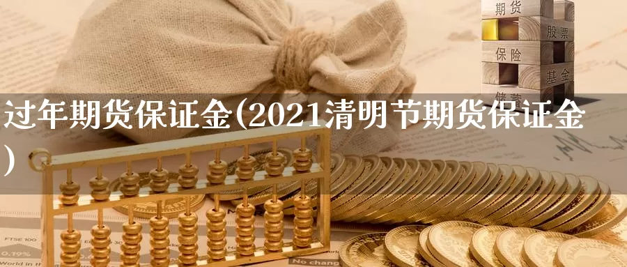 过年期货保证金(2021清明节期货保证金)_https://www.zhuotongtaye.com_期货走势_第1张