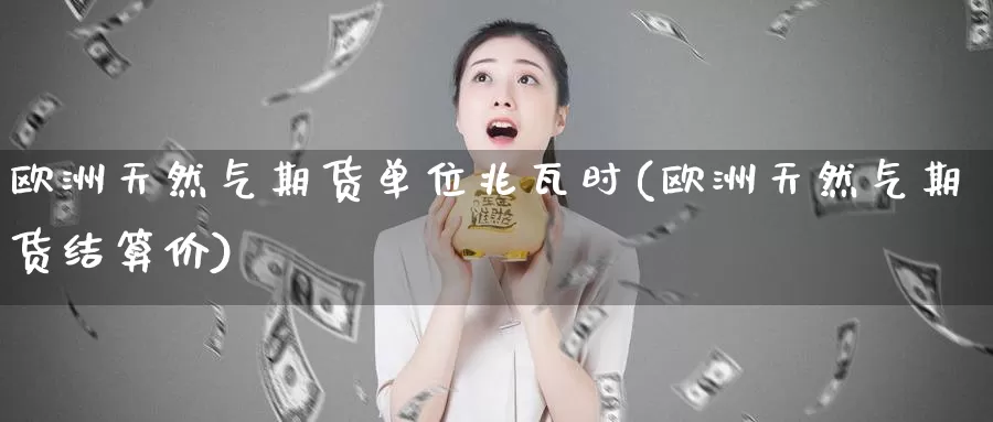 欧洲天然气期货单位兆瓦时(欧洲天然气期货结算价)_https://www.zhuotongtaye.com_期货走势_第1张