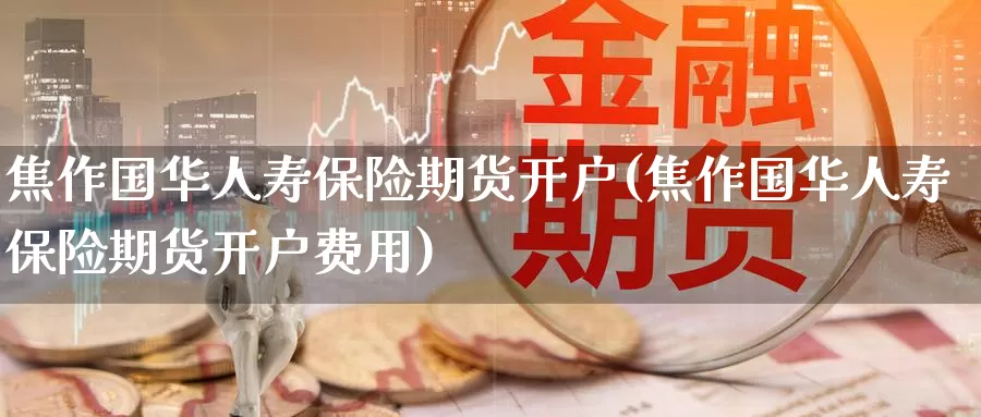 焦作国华人寿保险期货开户(焦作国华人寿保险期货开户费用)_https://www.zhuotongtaye.com_期货走势_第1张