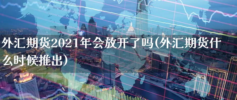 外汇期货2021年会放开了吗(外汇期货什么时候推出)_https://www.zhuotongtaye.com_期货知识_第1张