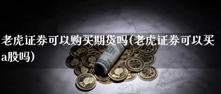 老虎证券可以购买期货吗(老虎证券可以买a股吗)_https://www.zhuotongtaye.com_期货分析_第1张