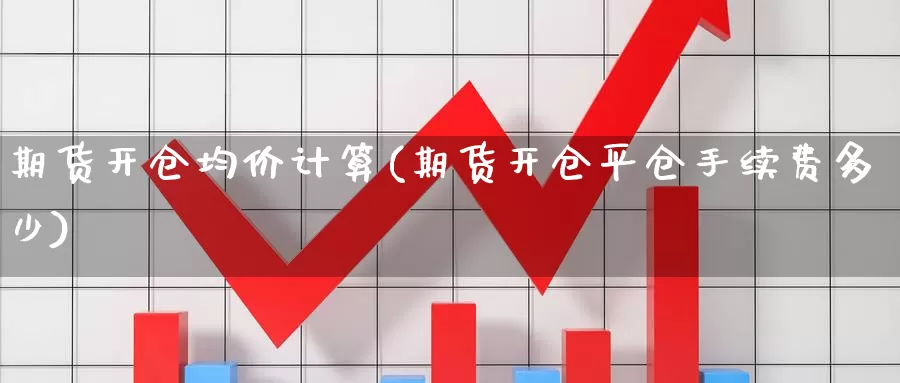 期货开仓均价计算(期货开仓平仓手续费多少)_https://www.zhuotongtaye.com_期货分析_第1张