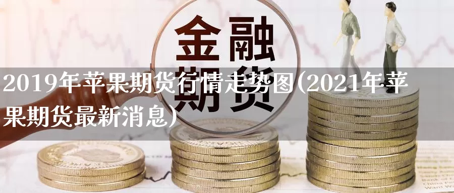 2019年苹果期货行情走势图(2021年苹果期货最新消息)_https://www.zhuotongtaye.com_期货走势_第1张