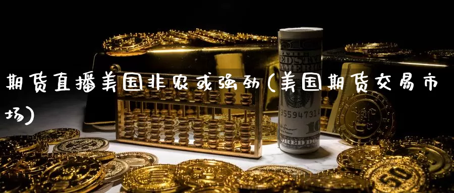 期货直播美国非农或强劲(美国期货交易市场)_https://www.zhuotongtaye.com_期货分析_第1张