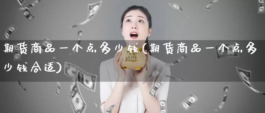 期货商品一个点多少钱(期货商品一个点多少钱合适)_https://www.zhuotongtaye.com_期货平台_第1张