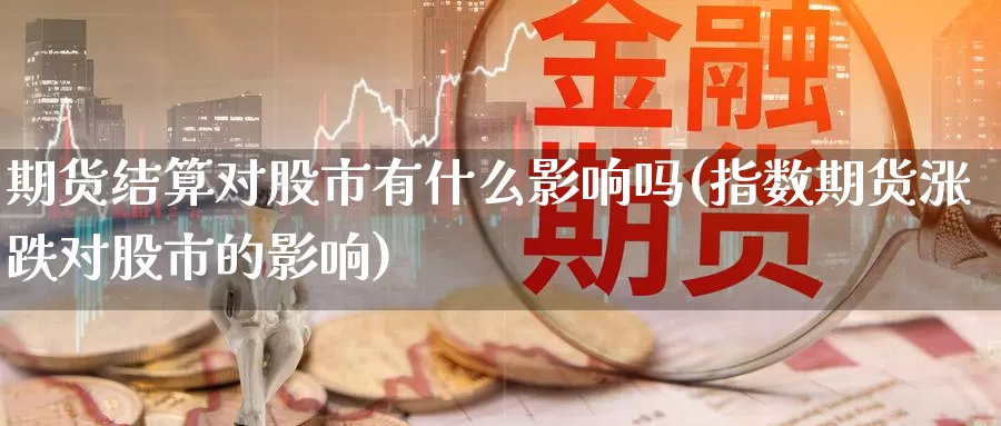 期货结算对股市有什么影响吗(指数期货涨跌对股市的影响)_https://www.zhuotongtaye.com_期货分析_第1张