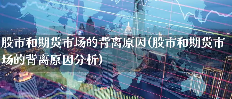 股市和期货市场的背离原因(股市和期货市场的背离原因分析)_https://www.zhuotongtaye.com_期货知识_第1张