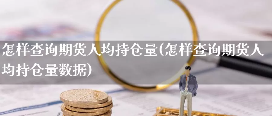 怎样查询期货人均持仓量(怎样查询期货人均持仓量数据)_https://www.zhuotongtaye.com_期货分析_第1张