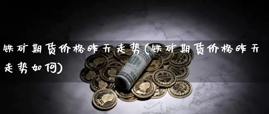 铁矿期货价格昨天走势(铁矿期货价格昨天走势如何)_https://www.zhuotongtaye.com_期货分析_第1张