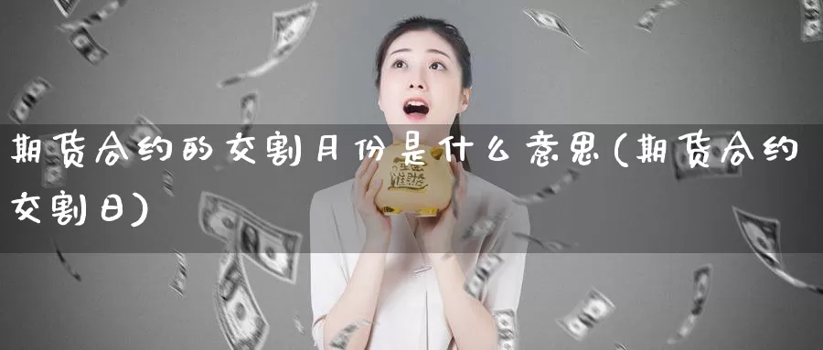 期货合约的交割月份是什么意思(期货合约交割日)_https://www.zhuotongtaye.com_期货百科_第1张