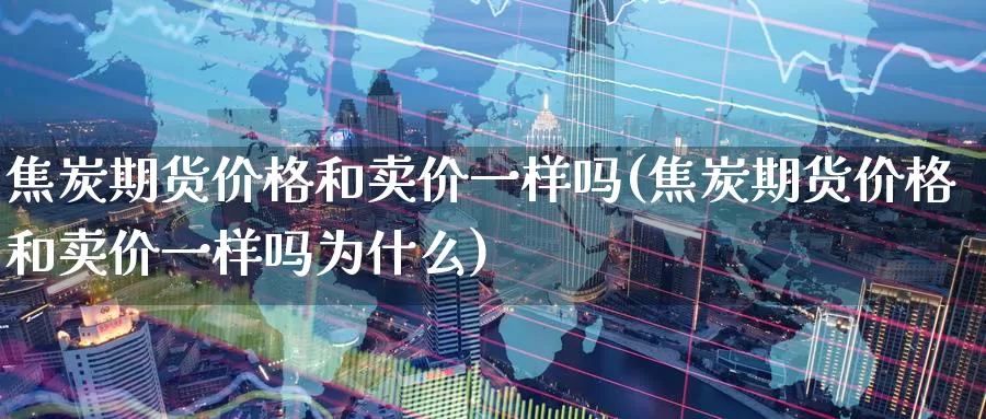 焦炭期货价格和卖价一样吗(焦炭期货价格和卖价一样吗为什么)_https://www.zhuotongtaye.com_期货走势_第1张