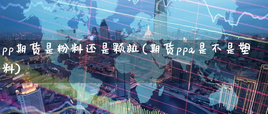 pp期货是粉料还是颗粒(期货ppa是不是塑料)_https://www.zhuotongtaye.com_期货平台_第1张