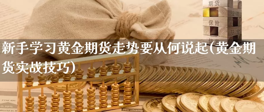 新手学习黄金期货走势要从何说起(黄金期货实战技巧)_https://www.zhuotongtaye.com_期货走势_第1张