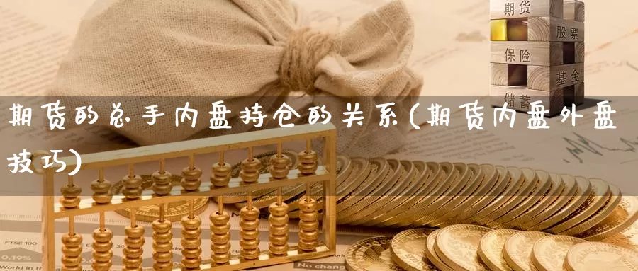 期货的总手内盘持仓的关系(期货内盘外盘技巧)_https://www.zhuotongtaye.com_期货分析_第1张