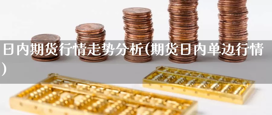 日内期货行情走势分析(期货日内单边行情)_https://www.zhuotongtaye.com_期货平台_第1张