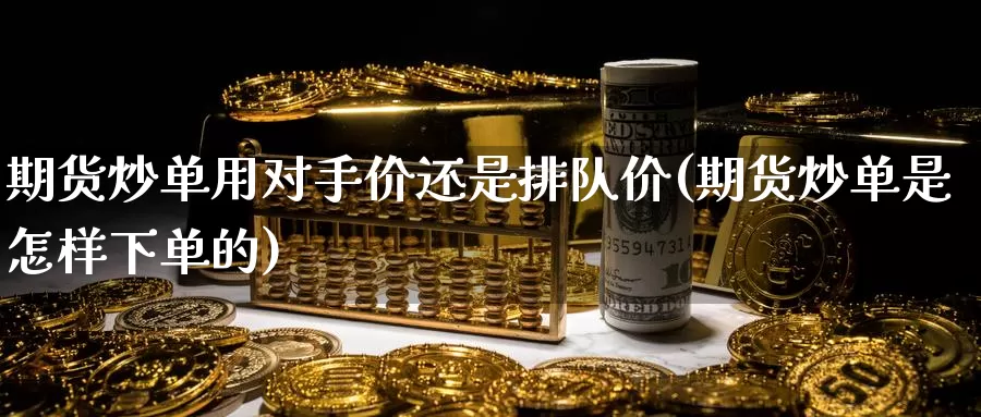 期货炒单用对手价还是排队价(期货炒单是怎样下单的)_https://www.zhuotongtaye.com_期货平台_第1张