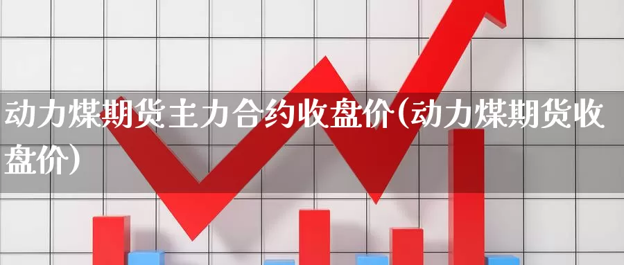 动力煤期货主力合约收盘价(动力煤期货收盘价)_https://www.zhuotongtaye.com_期货百科_第1张