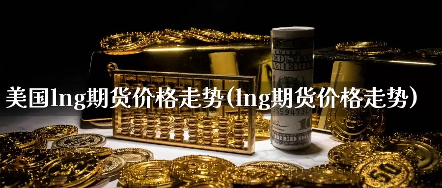 美国lng期货价格走势(lng期货价格走势)_https://www.zhuotongtaye.com_期货知识_第1张