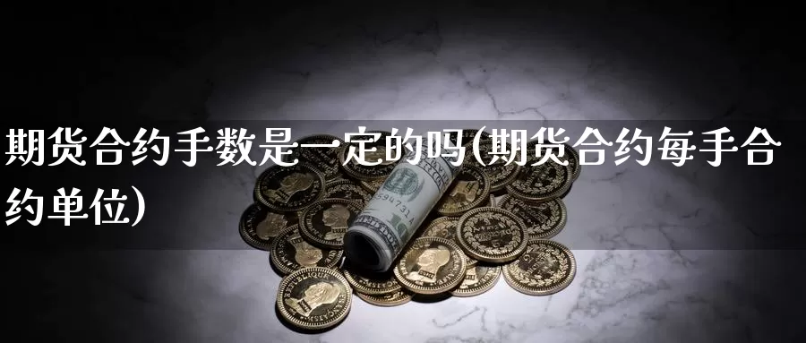 期货合约手数是一定的吗(期货合约每手合约单位)_https://www.zhuotongtaye.com_期货走势_第1张