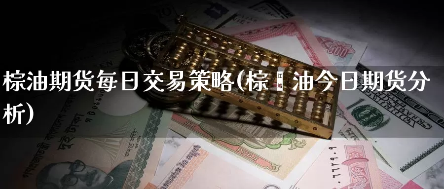 棕油期货每日交易策略(棕榈油今日期货分析)_https://www.zhuotongtaye.com_期货知识_第1张