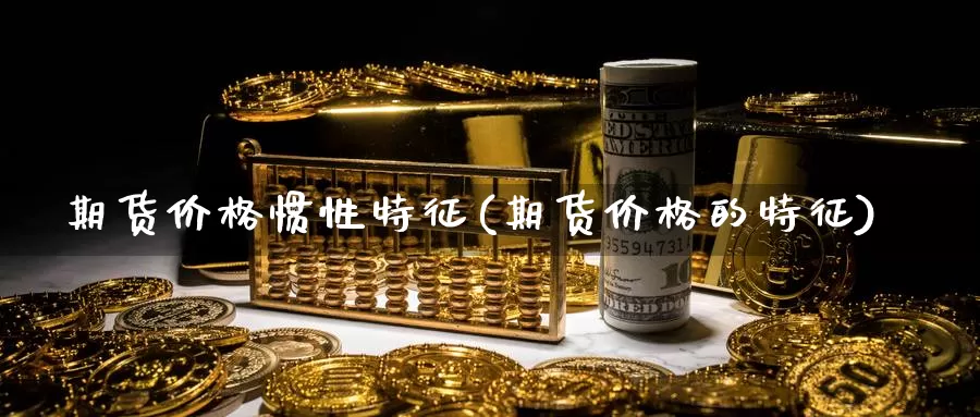 期货价格惯性特征(期货价格的特征)_https://www.zhuotongtaye.com_期货分析_第1张