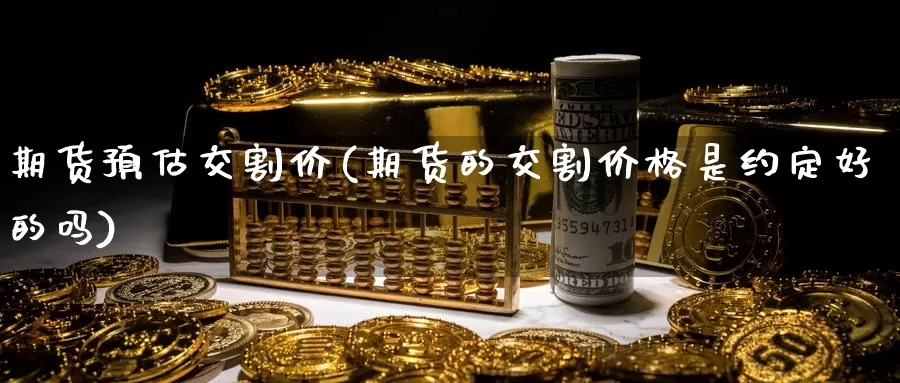 期货预估交割价(期货的交割价格是约定好的吗)_https://www.zhuotongtaye.com_期货平台_第1张