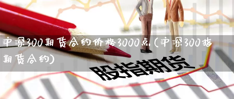 沪深300期货合约价格3000点(沪深300指期货合约)_https://www.zhuotongtaye.com_期货平台_第1张