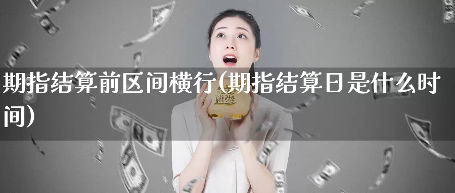 期指结算前区间横行(期指结算日是什么时间)_https://www.zhuotongtaye.com_期货平台_第1张