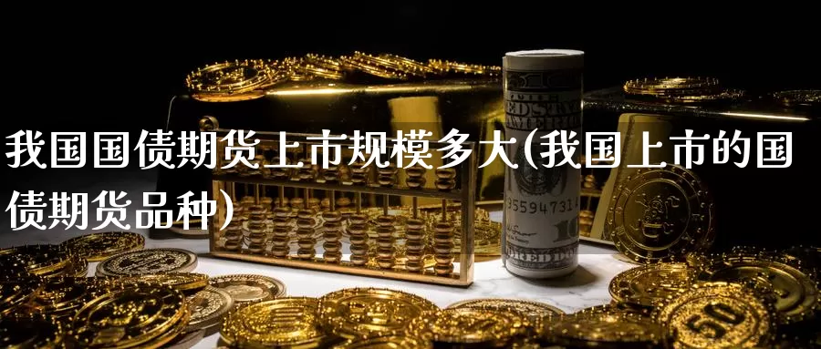 我国国债期货上市规模多大(我国上市的国债期货品种)_https://www.zhuotongtaye.com_期货知识_第1张