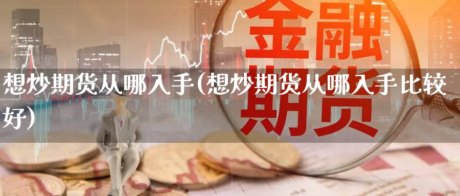 想炒期货从哪入手(想炒期货从哪入手比较好)_https://www.zhuotongtaye.com_期货走势_第1张