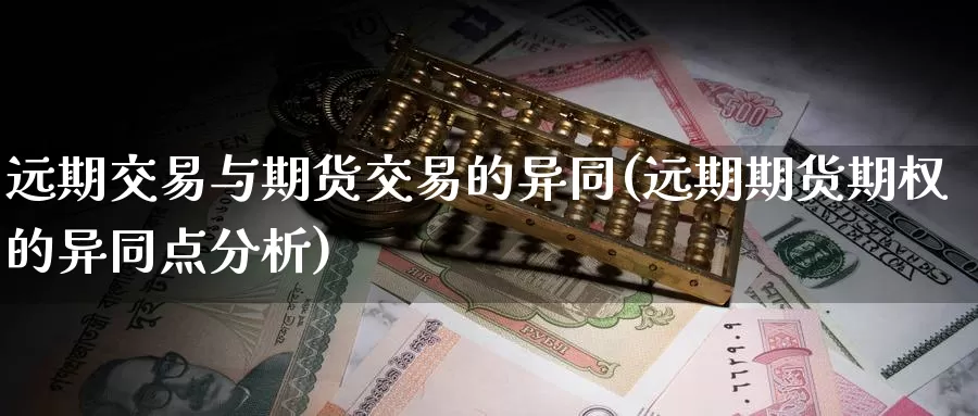 远期交易与期货交易的异同(远期期货期权的异同点分析)_https://www.zhuotongtaye.com_期货走势_第1张