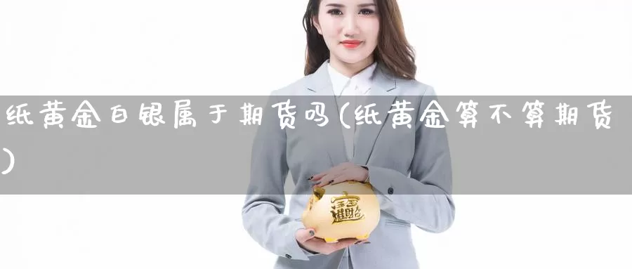 纸黄金白银属于期货吗(纸黄金算不算期货)_https://www.zhuotongtaye.com_期货走势_第1张