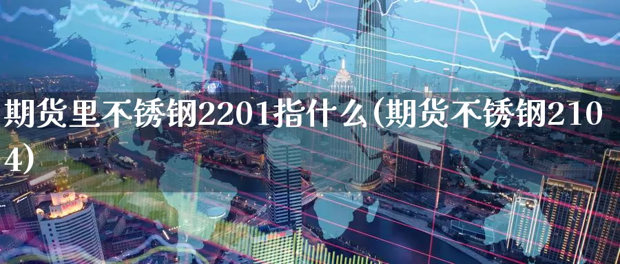 期货里不锈钢2201指什么(期货不锈钢2104)_https://www.zhuotongtaye.com_期货知识_第1张