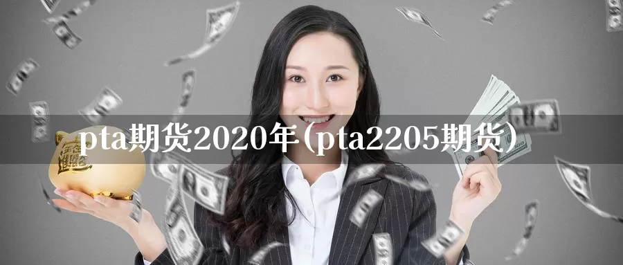 pta期货2020年(pta2205期货)_https://www.zhuotongtaye.com_期货走势_第1张