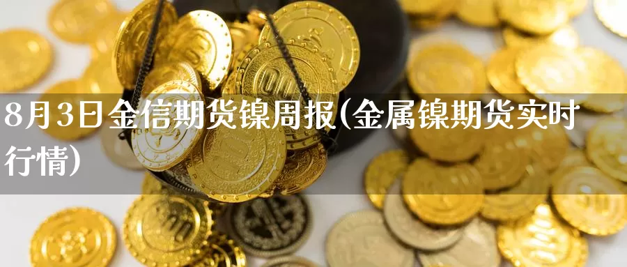 8月3日金信期货镍周报(金属镍期货实时行情)_https://www.zhuotongtaye.com_期货知识_第1张