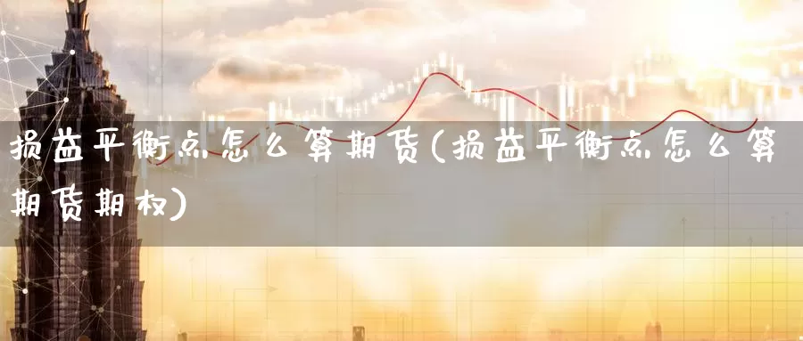 损益平衡点怎么算期货(损益平衡点怎么算期货期权)_https://www.zhuotongtaye.com_期货百科_第1张