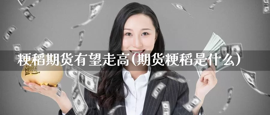 粳稻期货有望走高(期货粳稻是什么)_https://www.zhuotongtaye.com_期货走势_第1张