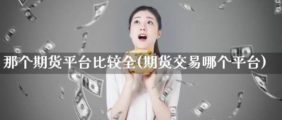 那个期货平台比较全(期货交易哪个平台)_https://www.zhuotongtaye.com_期货分析_第1张