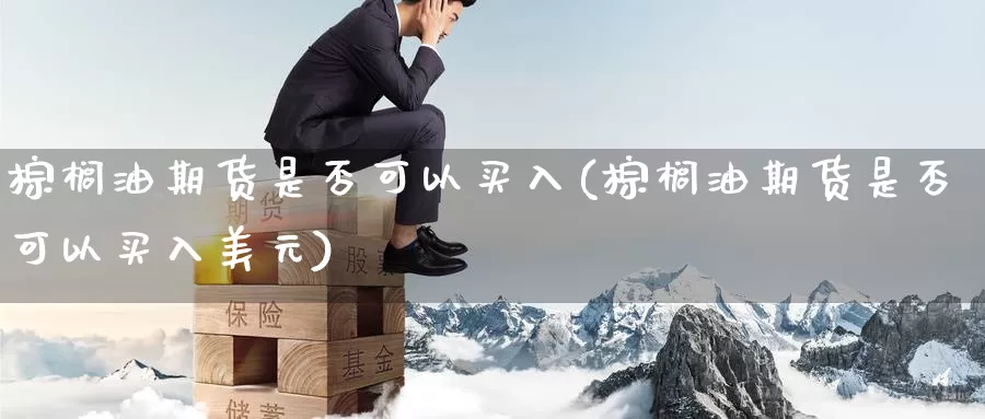 棕榈油期货是否可以买入(棕榈油期货是否可以买入美元)_https://www.zhuotongtaye.com_期货平台_第1张