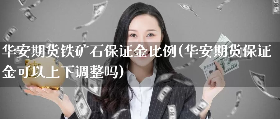 华安期货铁矿石保证金比例(华安期货保证金可以上下调整吗)_https://www.zhuotongtaye.com_期货知识_第1张