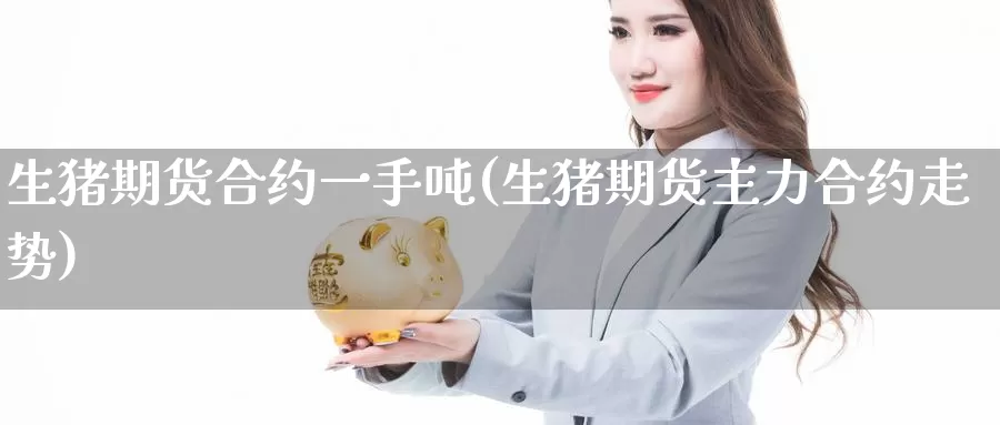 生猪期货合约一手吨(生猪期货主力合约走势)_https://www.zhuotongtaye.com_期货平台_第1张