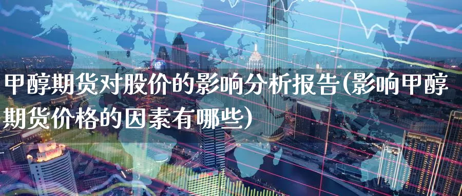 甲醇期货对股价的影响分析报告(影响甲醇期货价格的因素有哪些)_https://www.zhuotongtaye.com_期货分析_第1张