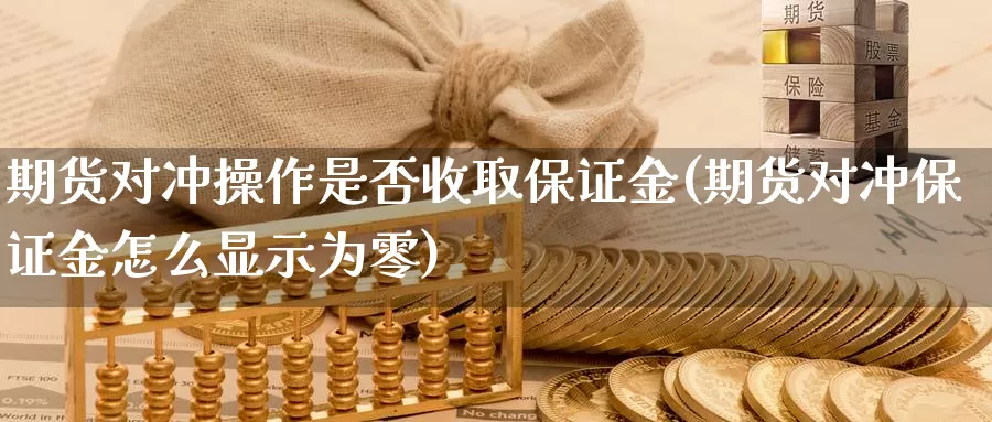 期货对冲操作是否收取保证金(期货对冲保证金怎么显示为零)_https://www.zhuotongtaye.com_期货百科_第1张