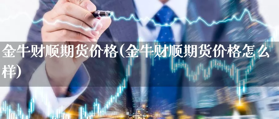 金牛财顺期货价格(金牛财顺期货价格怎么样)_https://www.zhuotongtaye.com_期货平台_第1张