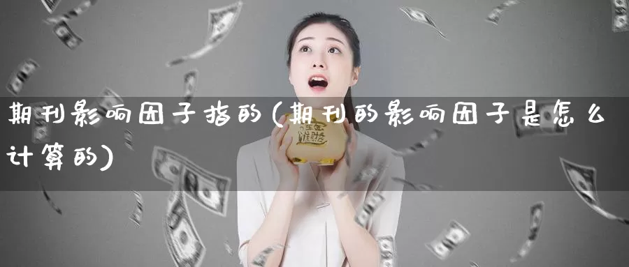 期刊影响因子指的(期刊的影响因子是怎么计算的)_https://www.zhuotongtaye.com_期货平台_第1张